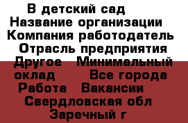 В детский сад № 1 › Название организации ­ Компания-работодатель › Отрасль предприятия ­ Другое › Минимальный оклад ­ 1 - Все города Работа » Вакансии   . Свердловская обл.,Заречный г.